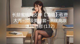 长腿蜜桃臀女神【清绾】收费大秀~顶级美腿套~黑丝高跟道具自慰 (132)