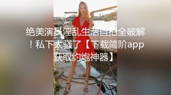 绝美演员淫乱生活自拍全破解！私下太骚了【下载简阶app获取约炮神器】