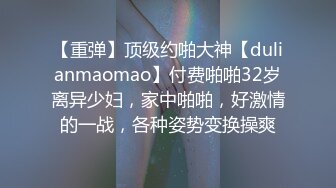 【重弹】顶级约啪大神【dulianmaomao】付费啪啪32岁离异少妇，家中啪啪，好激情的一战，各种姿势变换操爽