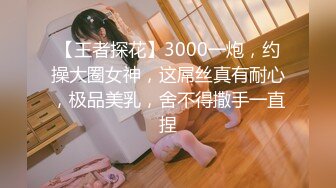 【王者探花】3000一炮，约操大圈女神，这屌丝真有耐心，极品美乳，舍不得撒手一直捏