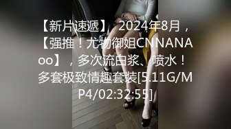 【新片速遞】  2024年8月，【强推！尤物御姐CNNANAoo】，多次流白浆、喷水！ 多套极致情趣套装[5.11G/MP4/02:32:55]