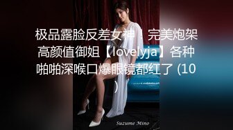 极品露脸反差女神！完美炮架高颜值御姐【lovelyja】各种啪啪深喉口爆眼镜都红了 (10)