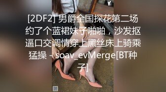 [2DF2] 男爵全国探花第二场约了个蓝裙妹子啪啪，沙发抠逼口交调情穿上黑丝床上骑乘猛操 - soav_evMerge[BT种子]