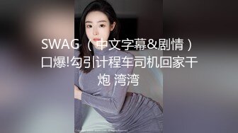 SWAG （中文字幕&剧情）口爆!勾引计程车司机回家干炮 湾湾