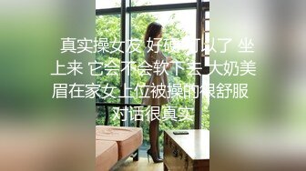   真实操女友 好硬 可以了 坐上来 它会不会软下去 大奶美眉在家女上位被操的很舒服 对话很真实