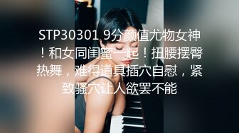 STP30301 9分颜值尤物女神！和女同闺蜜一起！扭腰摆臀热舞，难得道具插穴自慰，紧致骚穴让人欲罢不能