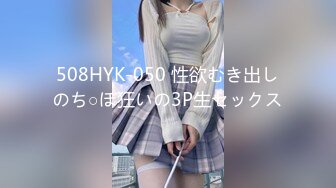 508HYK-050 性欲むき出しのち○ぽ狂いの3P生セックス