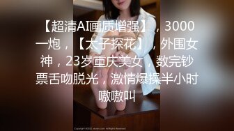 【超清AI画质增强】，3000一炮，【太子探花】，外围女神，23岁重庆美女，数完钞票舌吻脱光，激情爆操半小时嗷嗷叫