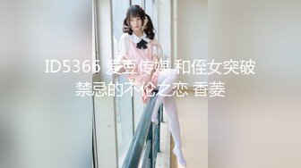 ID5366 爱豆传媒 和侄女突破禁忌的不伦之恋 香菱