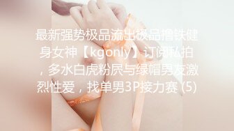 最新强势极品流出极品撸铁健身女神【kgonly】订阅私拍，多水白虎粉屄与绿帽男友激烈性爱，找单男3P接力赛 (5)