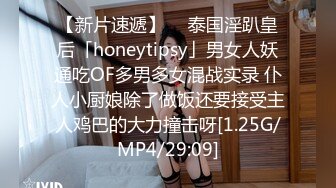 【新片速遞】  ✨泰国淫趴皇后「honeytipsy」男女人妖通吃OF多男多女混战实录 仆人小厨娘除了做饭还要接受主人鸡巴的大力撞击呀[1.25G/MP4/29:09]