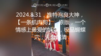 2024.8.31，推特泡良大神，【一条肌肉狗】，原版，一个情感上最爱的妹妹，极品蝴蝶穴，无套超清