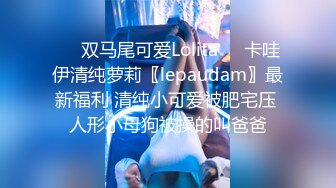 ❤️双马尾可爱Lolita❤️卡哇伊清纯萝莉〖lepaudam〗最新福利 清纯小可爱被肥宅压 人形小母狗被操的叫爸爸