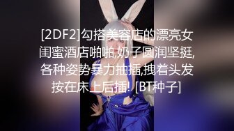 [2DF2]勾搭美容店的漂亮女闺蜜酒店啪啪,奶子圆润坚挺,各种姿势暴力抽插,拽着头发按在床上后插! [BT种子]