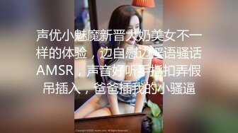 声优小魅魔新晋大奶美女不一样的体验，边自慰边淫语骚话AMSR，声音好听手指扣弄假吊插入，爸爸插我的小骚逼