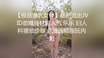 【极品爆乳女神】最新流出JVID劲爆身材超人气 乐乐 妇人科猥琐诊察 色魔医师指玩内射