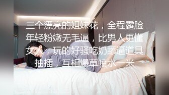 三个漂亮的姐妹花，全程露脸年轻粉嫩无毛逼，比男人更懂女人，玩的好骚吃奶舔逼道具抽插，互相爆草喷水一米