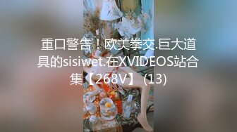 重口警告！欧美拳交.巨大道具的sisiwet.在XVIDEOS站合集【268V】 (13)