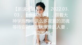 【新速片遞】 ⭐⭐⭐2022.03.03，【良家故事】，跟着大神学泡良，这么多寂寞的灵魂等待安慰，犹犹豫豫的人妻，酒店推倒