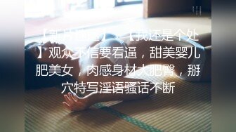 【新片速遞】   【我还是个处】观众不信要看逼，甜美婴儿肥美女，肉感身材大肥臀，掰穴特写淫语骚话不断