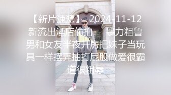 【新片速遞】  2024-11-12新流出酒店偷拍❤️暴力粗鲁男和女友半夜开房把妹子当玩具一样摆弄抽打屁股做爱很霸道很粗辱