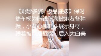 《婀娜多姿✿极品骚婊》保时捷车模为赚钱下海被炮友各种操，小背心哪吒头展示身材，蹲着被炮友插嘴，后入大白美臀