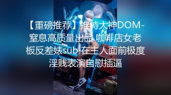 【重磅推荐】推特大神DOM-窒息高质量出品 咖啡店女老板反差婊sub 在主人面前极度淫贱表演自慰插逼