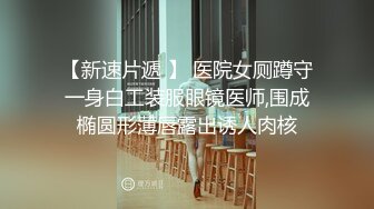 【新速片遞 】 医院女厕蹲守一身白工装服眼镜医师,围成椭圆形薄唇露出诱人肉核