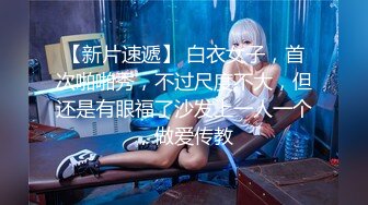 【新片速遞】 白衣女子，首次啪啪秀，不过尺度不大，但还是有眼福了沙发上一人一个，做爱传教