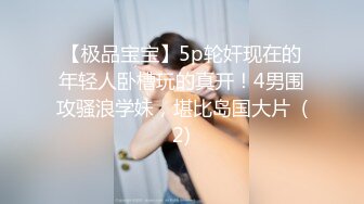 【极品宝宝】5p轮奸现在的年轻人卧槽玩的真开！4男围攻骚浪学妹，堪比岛国大片  (2)