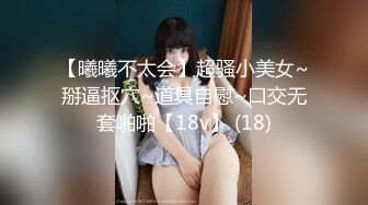 【曦曦不太会】超骚小美女~掰逼抠穴~道具自慰~口交无套啪啪【18v】 (18)