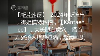 【新片速遞】  2024年新流出，御姐模特私拍，【Kantaehee】，大长腿白虎穴，搔首弄姿撩人指数拉满，超清画质