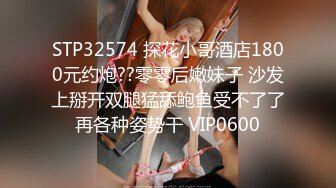 STP32574 探花小哥酒店1800元约炮??零零后嫩妹子 沙发上掰开双腿猛舔鲍鱼受不了了再各种姿势干 VIP0600