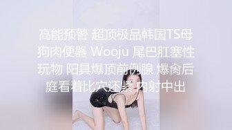 高能预警 超顶极品韩国TS母狗肉便器 Wooju 尾巴肛塞性玩物 阳具爆顶前例腺 爆肏后庭看着比穴还紧 内射中出