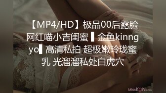 【MP4/HD】极品00后露脸网红喵小吉闺蜜 ▌金鱼kinngyo▌高清私拍 超极嫩玲珑蜜乳 光溜溜私处白虎穴