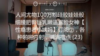 人间尤物100万粉硅胶娃娃般细腰肥臀巨乳嫩逼露脸女神【性瘾患者小姨妈】订阅②，各种啪啪内射，满满撸点 (23)