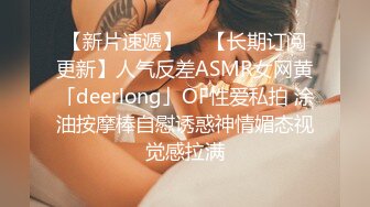 【新片速遞】  ✨【长期订阅更新】人气反差ASMR女网黄「deerlong」OF性爱私拍 涂油按摩棒自慰诱惑神情媚态视觉感拉满