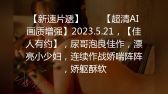 【新速片遞】⭐⭐⭐【超清AI画质增强】2023.5.21，【佳人有约】，尿哥泡良佳作，漂亮小少妇，连续作战娇喘阵阵，娇躯酥软