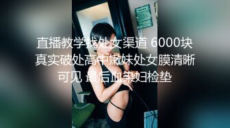 直播教学找处女渠道 6000块真实破处高中嫩妹处女膜清晰可见 最后血染妇检垫