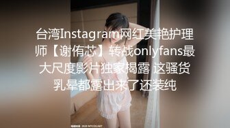 台湾Instagram网红美艳护理师【谢侑芯】转战onlyfans最大尺度影片独家揭露 这骚货乳晕都露出来了还装纯