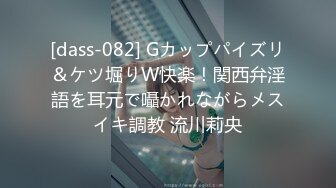 [dass-082] Gカップパイズリ＆ケツ堀りW快楽！関西弁淫語を耳元で囁かれながらメスイキ調教 流川莉央