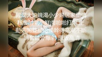 圓潤大奶饑渴小少婦居家偷情私會帥氣小鮮肉啪啪打炮 主動張開雙腿給操幹得高潮不斷 無套體外爆射 原版高清