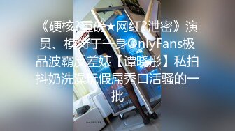 《硬核?重磅★网红?泄密》演员、模特于一身OnlyFans极品波霸反差婊【谭晓彤】私拍抖奶洗澡玩假屌秀口活骚的一批