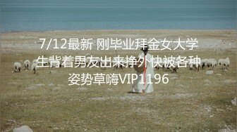 7/12最新 刚毕业拜金女大学生背着男友出来挣外快被各种姿势草嗨VIP1196