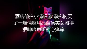 酒店偷拍小情侣激情啪啪,买了一堆情趣用品苗条美女骚得狠呻吟声听的心痒痒