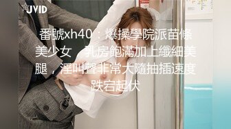 番號xh40：爆操學院派苗條美少女，乳房飽滿加上纖細美腿，淫叫聲非常大隨抽插速度跌宕起伏