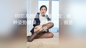 00后高颜值艺术生女友，各种姿势暴操，颜射一脸，很是享受