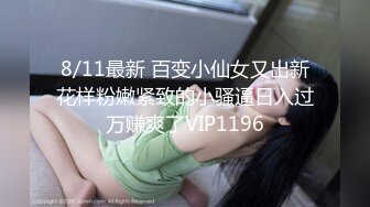 8/11最新 百变小仙女又出新花样粉嫩紧致的小骚逼日入过万赚爽了VIP1196