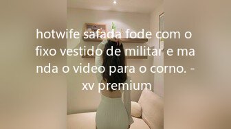 hotwife safada fode com o fixo vestido de militar e manda o video para o corno. - xv premium