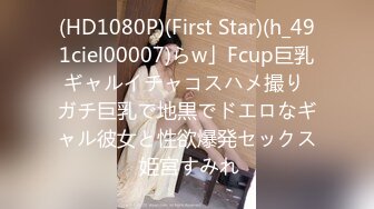 (HD1080P)(First Star)(h_491ciel00007)らw」Fcup巨乳ギャルイチャコスハメ撮り ガチ巨乳で地黒でドエロなギャル彼女と性欲爆発セックス 姫宮すみれ